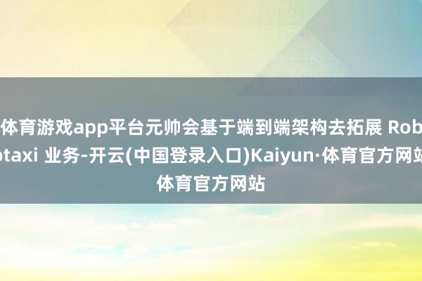 体育游戏app平台元帅会基于端到端架构去拓展 Robotaxi 业务-开云(中国登录入口)Kaiyun·体育官方网站