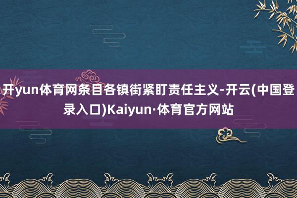 开yun体育网条目各镇街紧盯责任主义-开云(中国登录入口)Kaiyun·体育官方网站