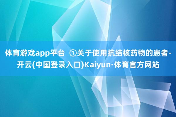 体育游戏app平台  ①关于使用抗结核药物的患者-开云(中国登录入口)Kaiyun·体育官方网站