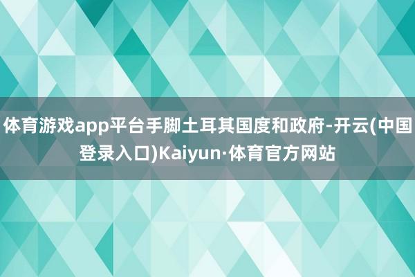 体育游戏app平台手脚土耳其国度和政府-开云(中国登录入口)Kaiyun·体育官方网站