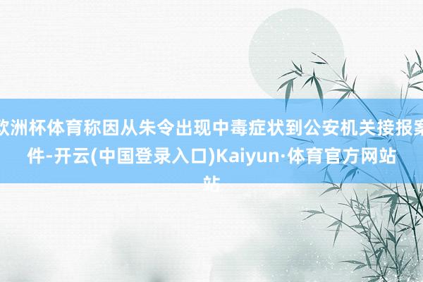 欧洲杯体育称因从朱令出现中毒症状到公安机关接报案件-开云(中国登录入口)Kaiyun·体育官方网站