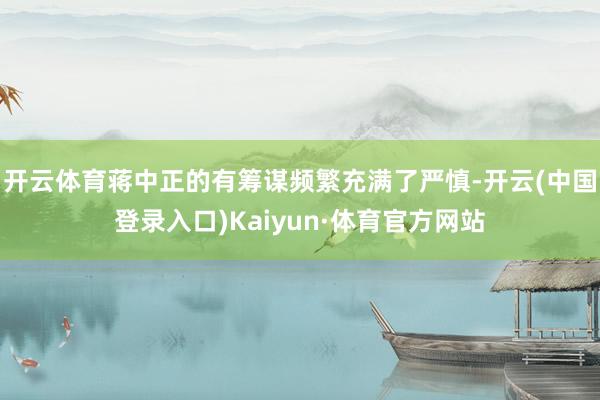 开云体育蒋中正的有筹谋频繁充满了严慎-开云(中国登录入口)Kaiyun·体育官方网站