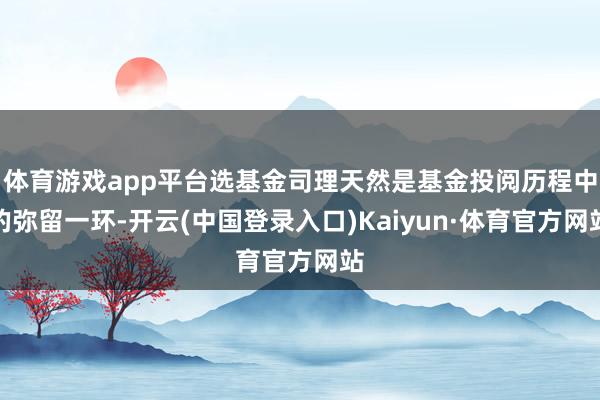 体育游戏app平台选基金司理天然是基金投阅历程中的弥留一环-开云(中国登录入口)Kaiyun·体育官方网站