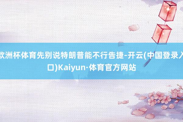 欧洲杯体育先别说特朗普能不行告捷-开云(中国登录入口)Kaiyun·体育官方网站