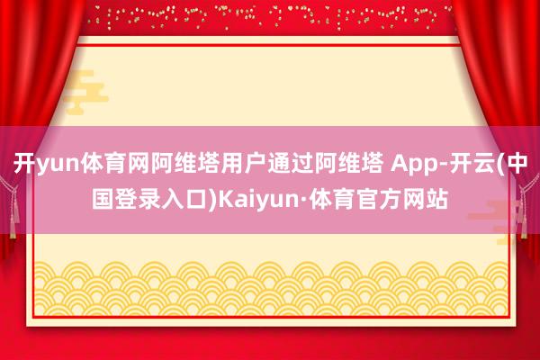 开yun体育网阿维塔用户通过阿维塔 App-开云(中国登录入口)Kaiyun·体育官方网站