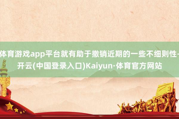 体育游戏app平台就有助于撤销近期的一些不细则性-开云(中国登录入口)Kaiyun·体育官方网站