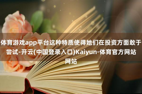 体育游戏app平台这种特质使得她们在投资方面敢于尝试-开云(中国登录入口)Kaiyun·体育官方网站