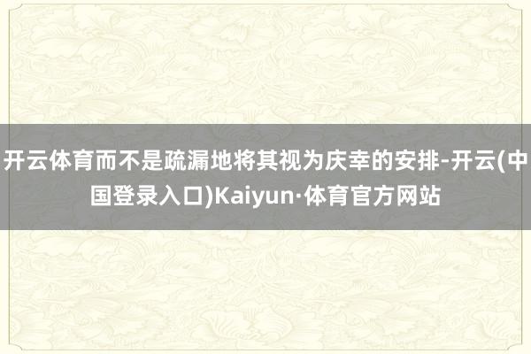 开云体育而不是疏漏地将其视为庆幸的安排-开云(中国登录入口)Kaiyun·体育官方网站