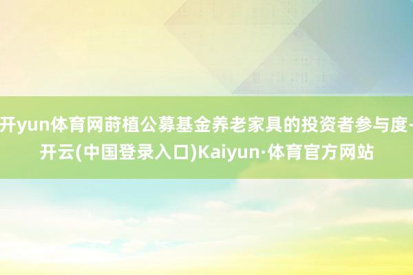 开yun体育网莳植公募基金养老家具的投资者参与度-开云(中国登录入口)Kaiyun·体育官方网站