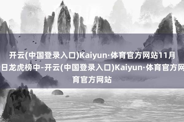 开云(中国登录入口)Kaiyun·体育官方网站11月19日龙虎榜中-开云(中国登录入口)Kaiyun·体育官方网站