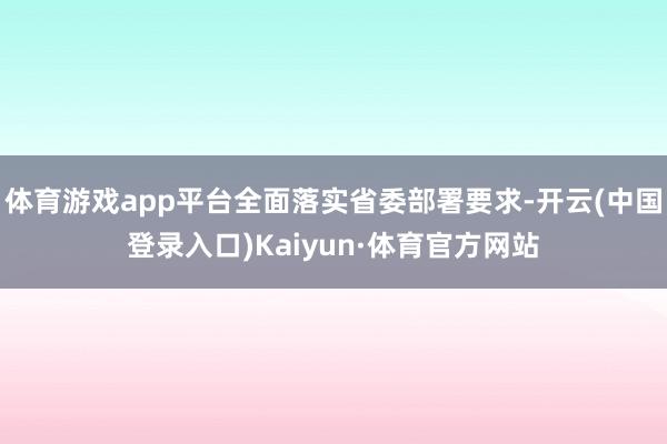 体育游戏app平台全面落实省委部署要求-开云(中国登录入口)Kaiyun·体育官方网站