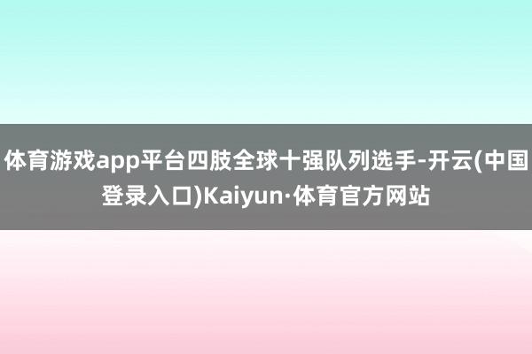体育游戏app平台四肢全球十强队列选手-开云(中国登录入口)Kaiyun·体育官方网站