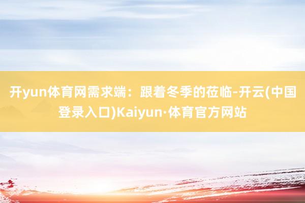 开yun体育网　　需求端：跟着冬季的莅临-开云(中国登录入口)Kaiyun·体育官方网站