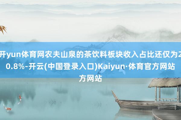 开yun体育网农夫山泉的茶饮料板块收入占比还仅为20.8%-开云(中国登录入口)Kaiyun·体育官方网站