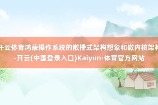 开云体育鸿蒙操作系统的散播式架构想象和微内核架构-开云(中国登录入口)Kaiyun·体育官方网站