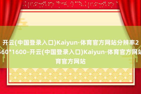 开云(中国登录入口)Kaiyun·体育官方网站分辨率2560*1600-开云(中国登录入口)Kaiyun·体育官方网站