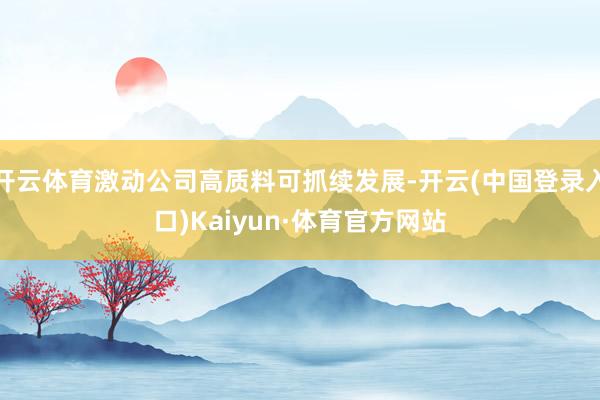 开云体育激动公司高质料可抓续发展-开云(中国登录入口)Kaiyun·体育官方网站