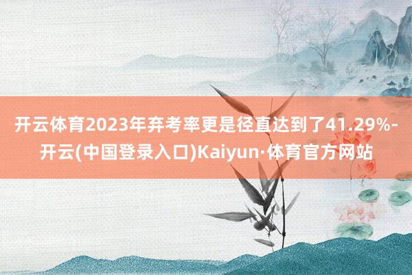 开云体育2023年弃考率更是径直达到了41.29%-开云(中国登录入口)Kaiyun·体育官方网站