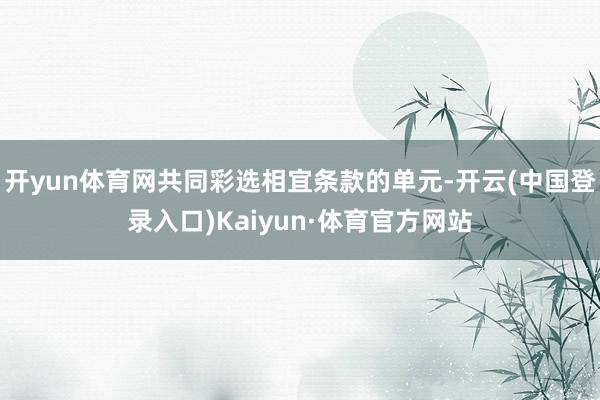 开yun体育网共同彩选相宜条款的单元-开云(中国登录入口)Kaiyun·体育官方网站