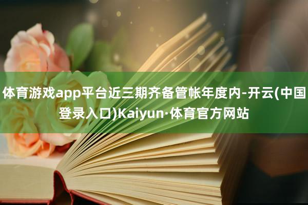 体育游戏app平台近三期齐备管帐年度内-开云(中国登录入口)Kaiyun·体育官方网站