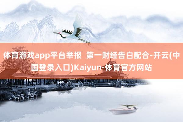 体育游戏app平台举报  第一财经告白配合-开云(中国登录入口)Kaiyun·体育官方网站