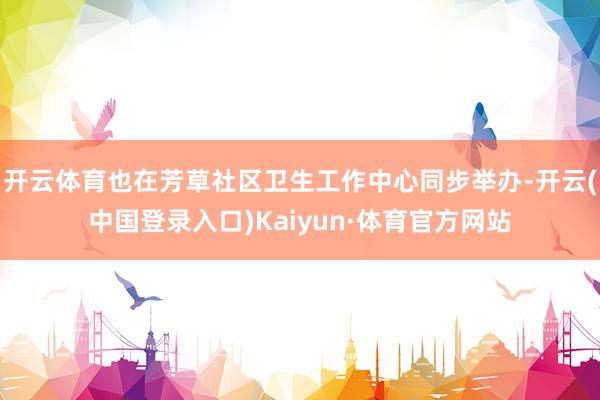 开云体育也在芳草社区卫生工作中心同步举办-开云(中国登录入口)Kaiyun·体育官方网站