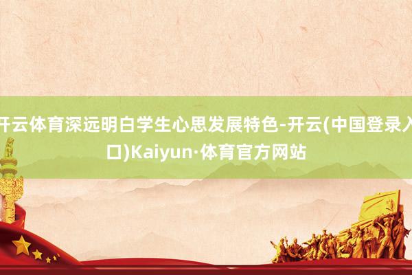 开云体育深远明白学生心思发展特色-开云(中国登录入口)Kaiyun·体育官方网站