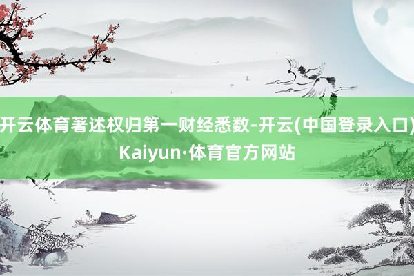 开云体育著述权归第一财经悉数-开云(中国登录入口)Kaiyun·体育官方网站