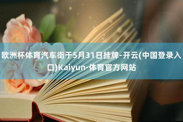 欧洲杯体育汽车街于5月31日挂牌-开云(中国登录入口)Kaiyun·体育官方网站
