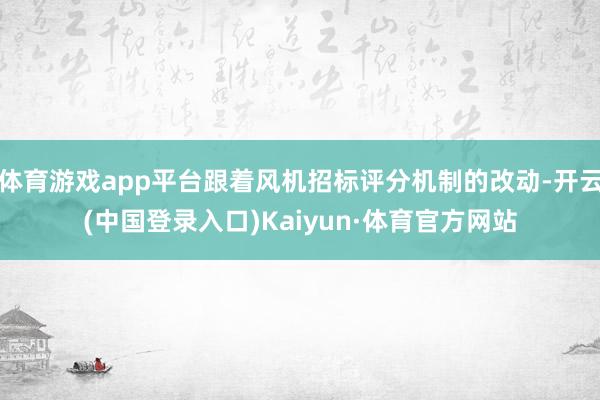 体育游戏app平台跟着风机招标评分机制的改动-开云(中国登录入口)Kaiyun·体育官方网站