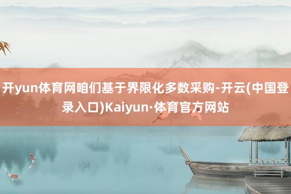 开yun体育网咱们基于界限化多数采购-开云(中国登录入口)Kaiyun·体育官方网站