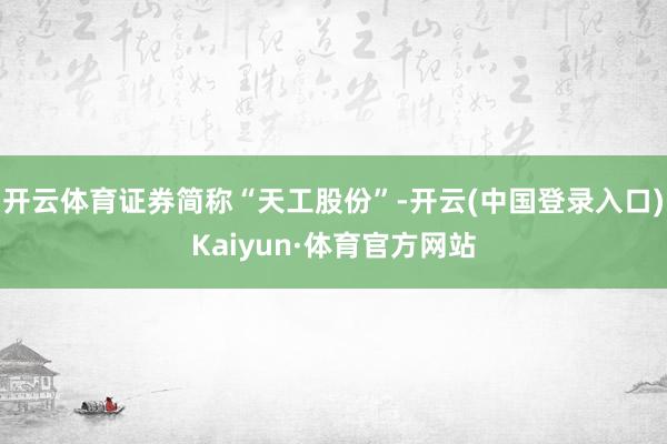 开云体育证券简称“天工股份”-开云(中国登录入口)Kaiyun·体育官方网站