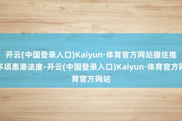开云(中国登录入口)Kaiyun·体育官方网站握住推出多项惠港法度-开云(中国登录入口)Kaiyun·体育官方网站