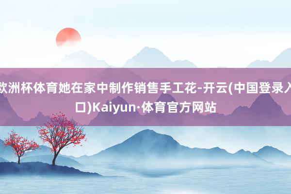 欧洲杯体育她在家中制作销售手工花-开云(中国登录入口)Kaiyun·体育官方网站