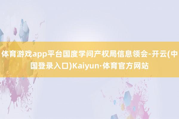 体育游戏app平台国度学问产权局信息领会-开云(中国登录入口)Kaiyun·体育官方网站