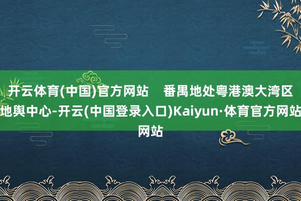 开云体育(中国)官方网站    番禺地处粤港澳大湾区地舆中心-开云(中国登录入口)Kaiyun·体育官方网站
