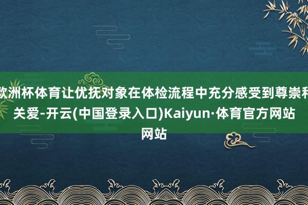欧洲杯体育让优抚对象在体检流程中充分感受到尊崇和关爱-开云(中国登录入口)Kaiyun·体育官方网站