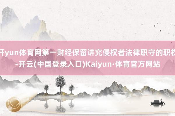 开yun体育网第一财经保留讲究侵权者法律职守的职权-开云(中国登录入口)Kaiyun·体育官方网站