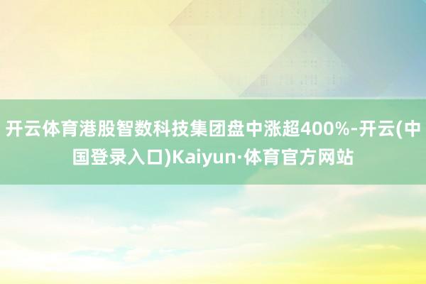 开云体育港股智数科技集团盘中涨超400%-开云(中国登录入口)Kaiyun·体育官方网站