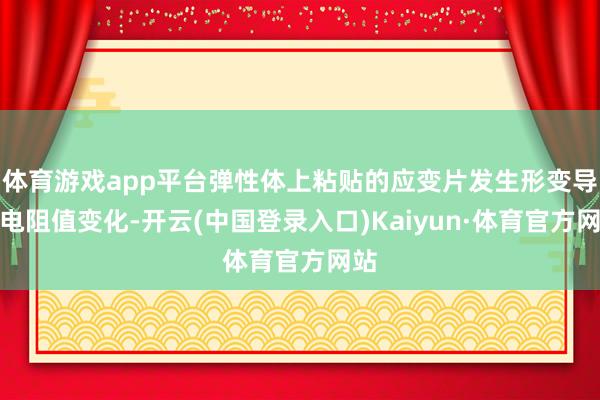 体育游戏app平台弹性体上粘贴的应变片发生形变导致电阻值变化-开云(中国登录入口)Kaiyun·体育官方网站
