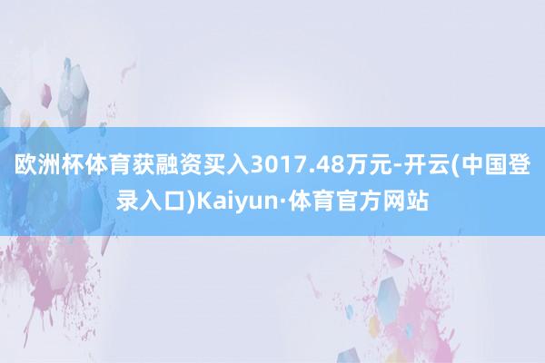 欧洲杯体育获融资买入3017.48万元-开云(中国登录入口)Kaiyun·体育官方网站