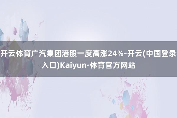 开云体育广汽集团港股一度高涨24%-开云(中国登录入口)Kaiyun·体育官方网站