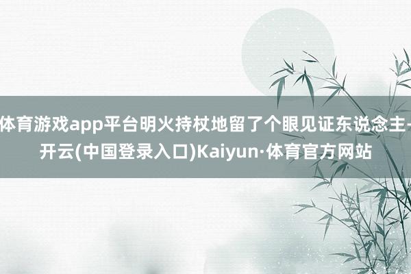 体育游戏app平台明火持杖地留了个眼见证东说念主-开云(中国登录入口)Kaiyun·体育官方网站