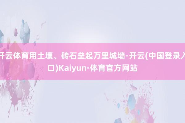 开云体育用土壤、砖石垒起万里城墙-开云(中国登录入口)Kaiyun·体育官方网站