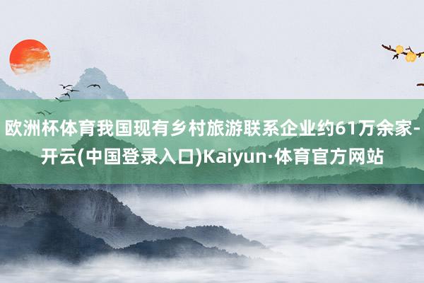 欧洲杯体育我国现有乡村旅游联系企业约61万余家-开云(中国登录入口)Kaiyun·体育官方网站