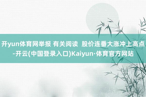 开yun体育网举报 有关阅读  股价连番大涨冲上高点-开云(中国登录入口)Kaiyun·体育官方网站