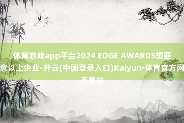 体育游戏app平台2024 EDGE AWARDS想要致意以上企业-开云(中国登录入口)Kaiyun·体育官方网站