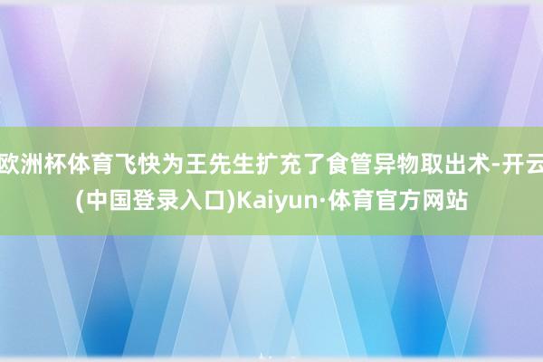 欧洲杯体育飞快为王先生扩充了食管异物取出术-开云(中国登录入口)Kaiyun·体育官方网站