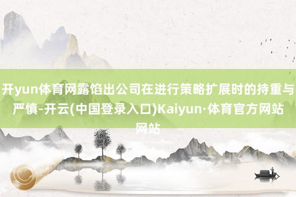 开yun体育网露馅出公司在进行策略扩展时的持重与严慎-开云(中国登录入口)Kaiyun·体育官方网站