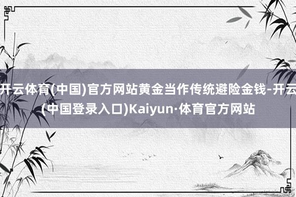 开云体育(中国)官方网站黄金当作传统避险金钱-开云(中国登录入口)Kaiyun·体育官方网站